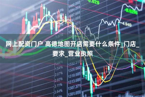 网上配资门户 高德地图开店需要什么条件_门店_要求_营业执照