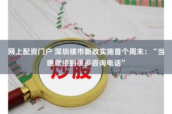 网上配资门户 深圳楼市新政实施首个周末：“当晚就接到很多咨询电话”
