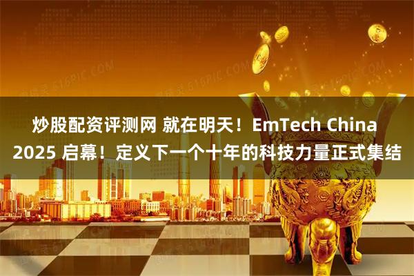 炒股配资评测网 就在明天！EmTech China 2025 启幕！定义下一个十年的科技力量正式集结