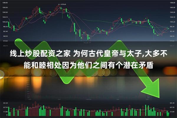 线上炒股配资之家 为何古代皇帝与太子,大多不能和睦相处因为他们之间有个潜在矛盾