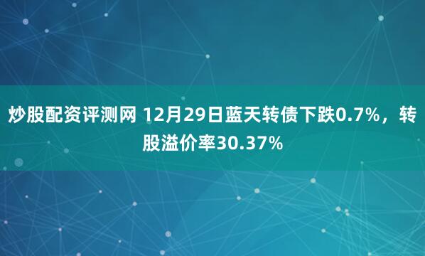 炒股配资评测网 12月29日蓝天转债下跌0.7%，转股溢价率30.37%