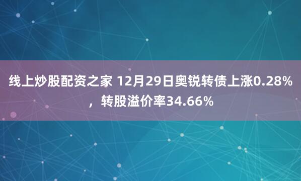 线上炒股配资之家 12月29日奥锐转债上涨0.28%，转股溢价率34.66%