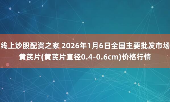 线上炒股配资之家 2026年1月6日全国主要批发市场黄芪片(黄芪片直径0.4-0.6cm)价格行情